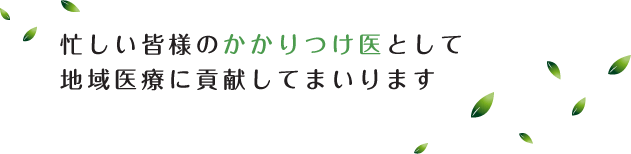 忙しい皆様のかかりつけ医として地域医療に貢献してまいります